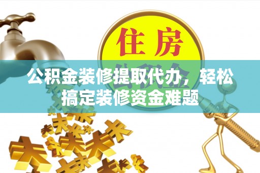 溪口公积金装修提取代办，轻松搞定装修资金难题