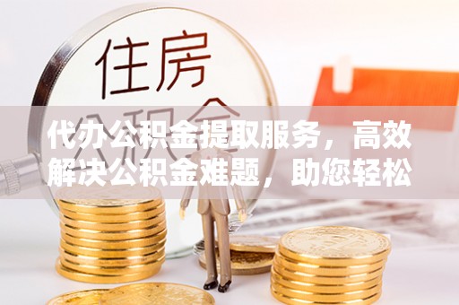 溪口代办公积金提取服务，高效解决公积金难题，助您轻松提取公积金