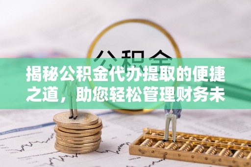 溪口揭秘公积金代办提取的便捷之道，助您轻松管理财务未来