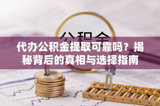 溪口代办公积金提取可靠吗？揭秘背后的真相与选择指南