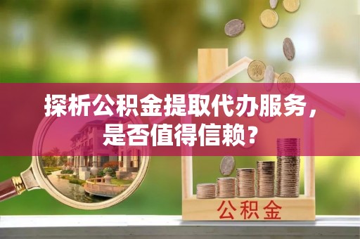 溪口探析公积金提取代办服务，是否值得信赖？