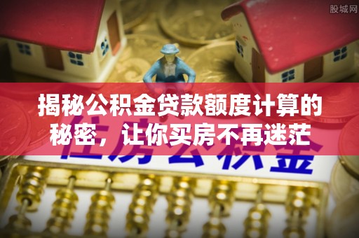 溪口揭秘公积金贷款额度计算的秘密，让你买房不再迷茫