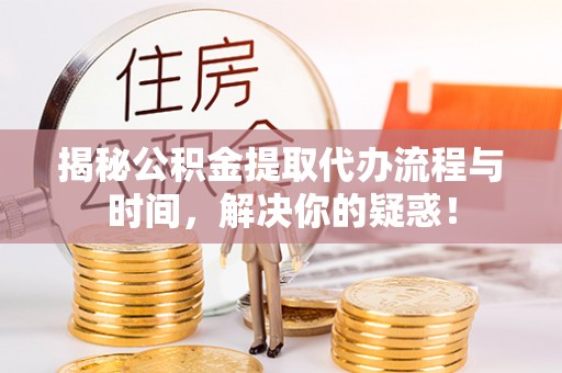 溪口揭秘公积金提取代办流程与时间，解决你的疑惑！