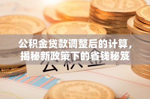 溪口公积金贷款调整后的计算，揭秘新政策下的省钱秘笈