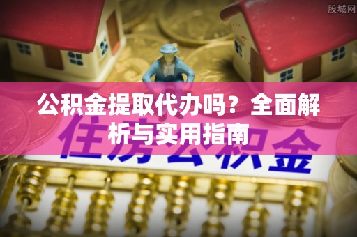 溪口公积金提取代办吗？全面解析与实用指南