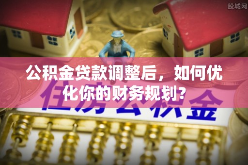 溪口公积金贷款调整后，如何优化你的财务规划？