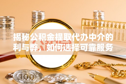 溪口揭秘公积金提取代办中介的利与弊，如何选择可靠服务？