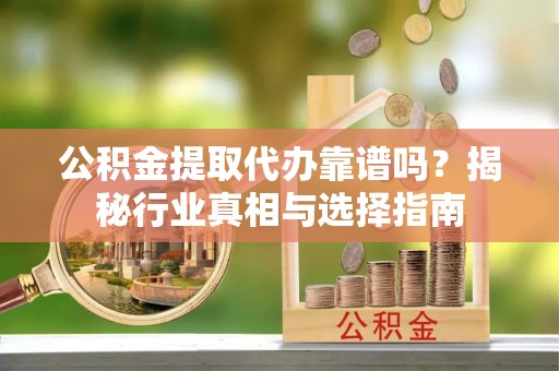 溪口公积金提取代办靠谱吗？揭秘行业真相与选择指南
