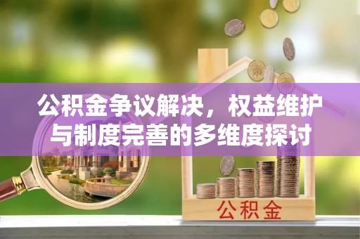 溪口公积金争议解决，权益维护与制度完善的多维度探讨