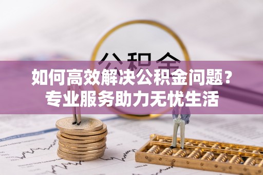 溪口如何高效解决公积金问题？专业服务助力无忧生活
