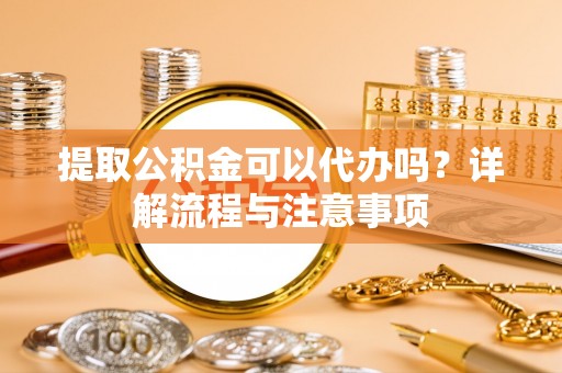 溪口提取公积金可以代办吗？详解流程与注意事项