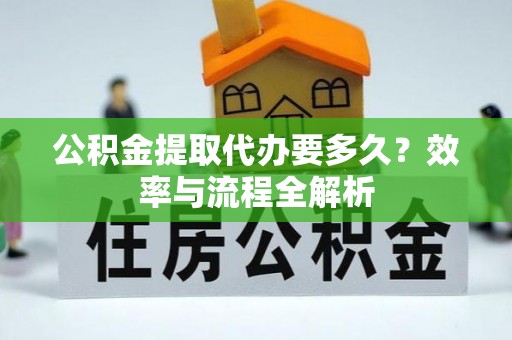 溪口公积金提取代办要多久？效率与流程全解析