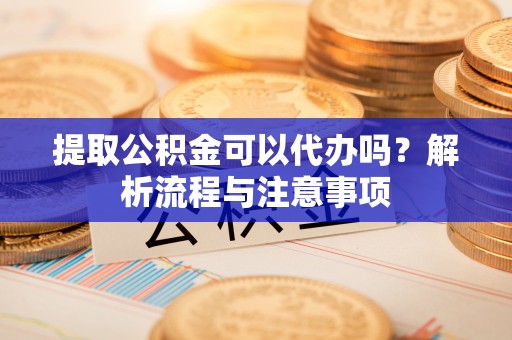溪口提取公积金可以代办吗？解析流程与注意事项