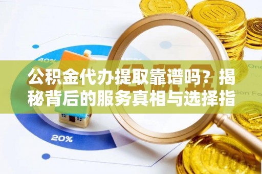 溪口公积金代办提取靠谱吗？揭秘背后的服务真相与选择指南