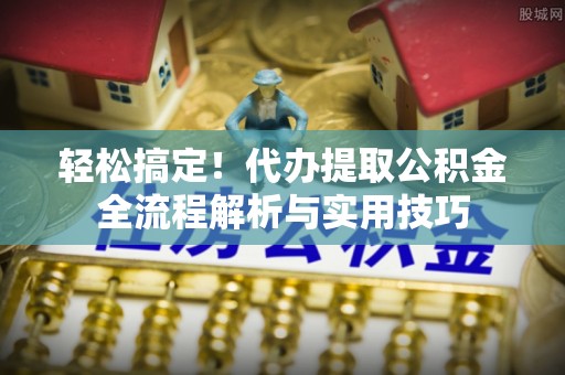 溪口轻松搞定！代办提取公积金全流程解析与实用技巧