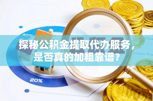 溪口探秘公积金提取代办服务，是否真的加粗靠谱？