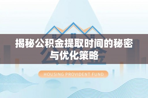 溪口揭秘公积金提取时间的秘密与优化策略
