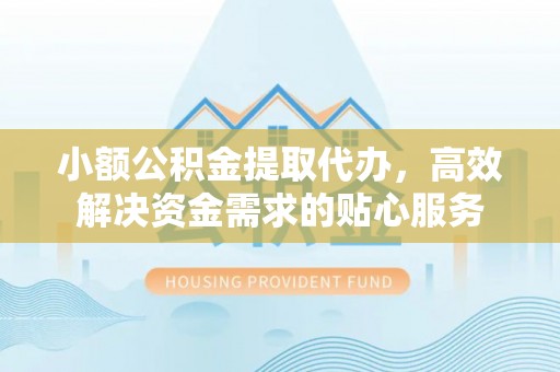 溪口小额公积金提取代办，高效解决资金需求的贴心服务