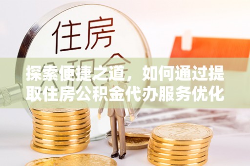 溪口探索便捷之道，如何通过提取住房公积金代办服务优化生活