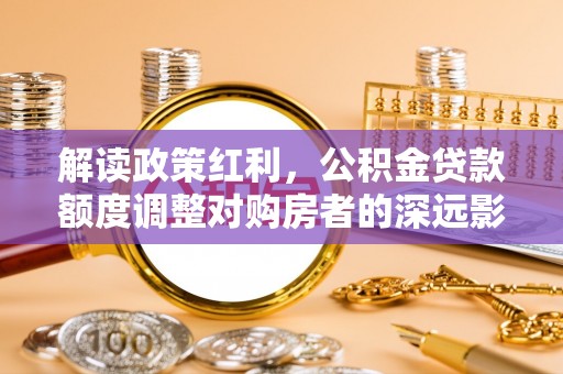 溪口解读政策红利，公积金贷款额度调整对购房者的深远影响