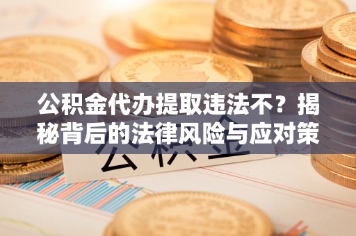 溪口公积金代办提取违法不？揭秘背后的法律风险与应对策略