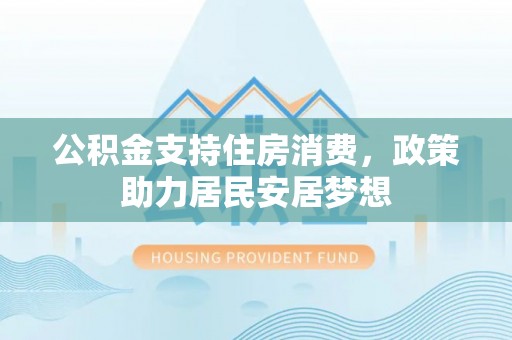 溪口公积金支持住房消费，政策助力居民安居梦想
