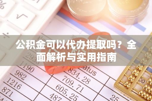 溪口公积金可以代办提取吗？全面解析与实用指南