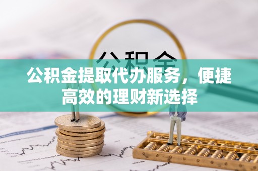 溪口公积金提取代办服务，便捷高效的理财新选择
