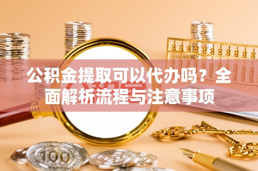 溪口公积金提取可以代办吗？全面解析流程与注意事项