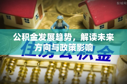 溪口公积金发展趋势，解读未来方向与政策影响