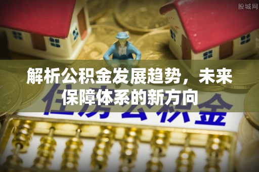 溪口解析公积金发展趋势，未来保障体系的新方向