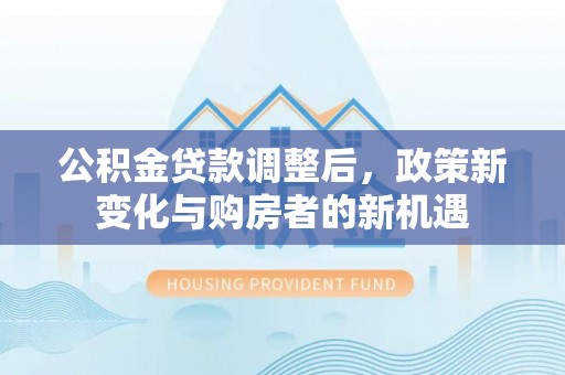 溪口公积金贷款调整后，政策新变化与购房者的新机遇