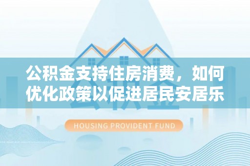 溪口公积金支持住房消费，如何优化政策以促进居民安居乐业