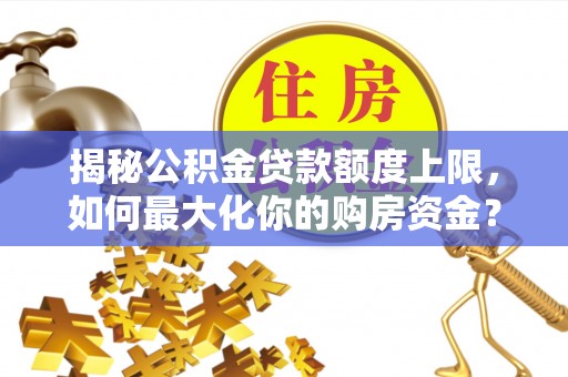 溪口揭秘公积金贷款额度上限，如何最大化你的购房资金？