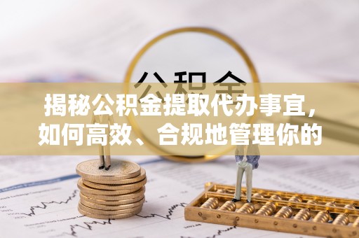 溪口揭秘公积金提取代办事宜，如何高效、合规地管理你的财务未来