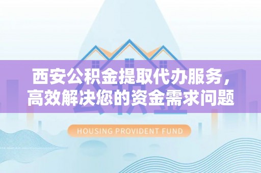 溪口西安公积金提取代办服务，高效解决您的资金需求问题