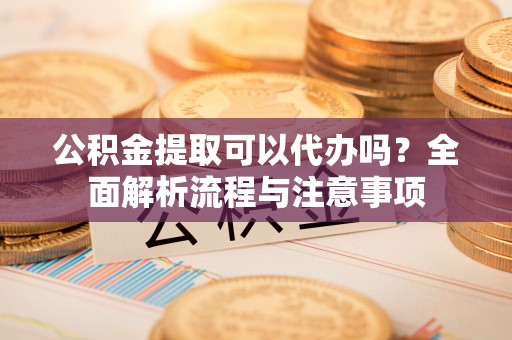 溪口公积金提取可以代办吗？全面解析流程与注意事项
