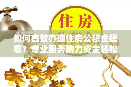 溪口如何高效办理住房公积金提取？专业服务助力资金轻松到账