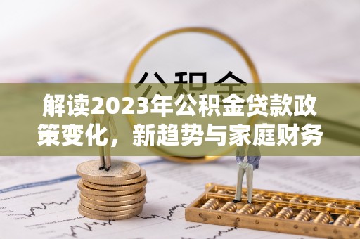 溪口解读2023年公积金贷款政策变化，新趋势与家庭财务规划的影响