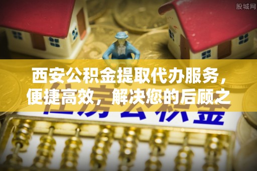 溪口西安公积金提取代办服务，便捷高效，解决您的后顾之忧