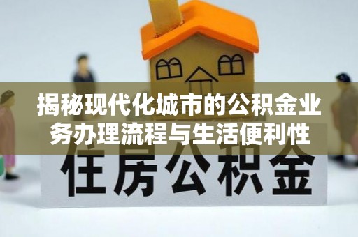 溪口揭秘现代化城市的公积金业务办理流程与生活便利性