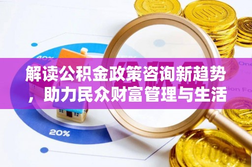 溪口解读公积金政策咨询新趋势，助力民众财富管理与生活规划