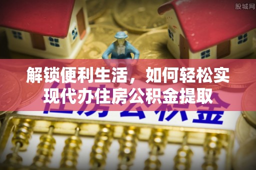 溪口解锁便利生活，如何轻松实现代办住房公积金提取