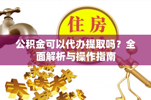 溪口公积金可以代办提取吗？全面解析与操作指南