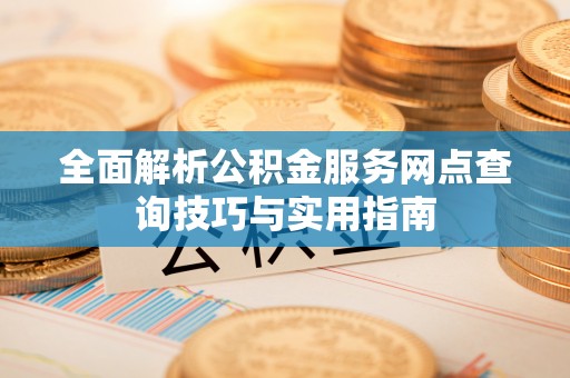 溪口全面解析公积金服务网点查询技巧与实用指南