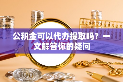 溪口公积金可以代办提取吗？一文解答你的疑问