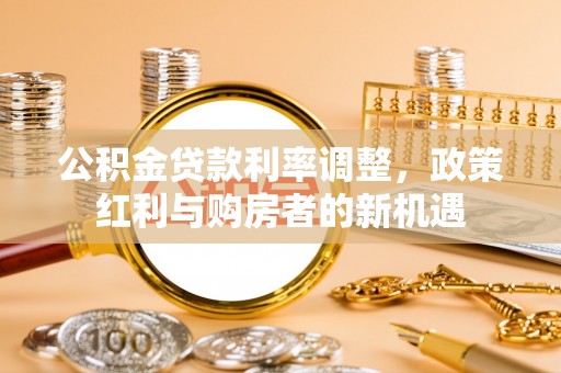 溪口公积金贷款利率调整，政策红利与购房者的新机遇