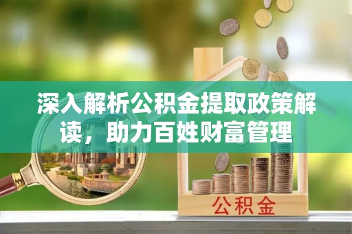 溪口深入解析公积金提取政策解读，助力百姓财富管理