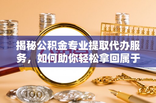溪口揭秘公积金专业提取代办服务，如何助你轻松拿回属于你的资金