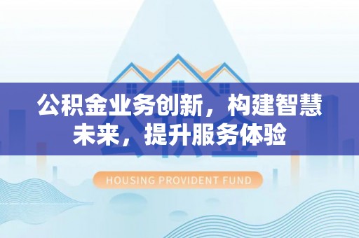 溪口公积金业务创新，构建智慧未来，提升服务体验